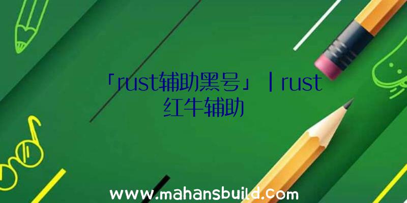 「rust辅助黑号」|rust红牛辅助